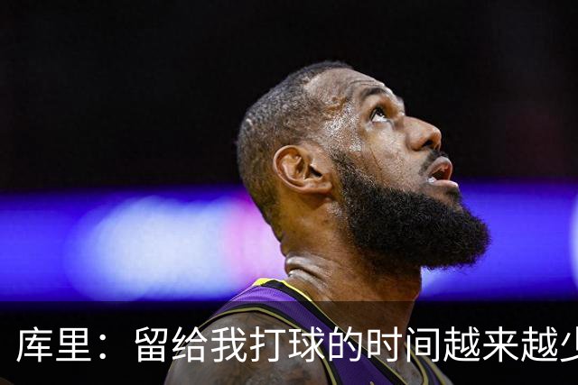 库里：留给我打球的时间越来越少 我依然可以享受比赛&倾尽所有